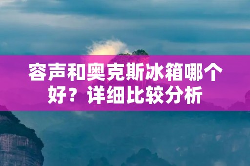 容声和奥克斯冰箱哪个好?详细比较分析 容声和奥克斯冰箱哪个好?详细比较分析