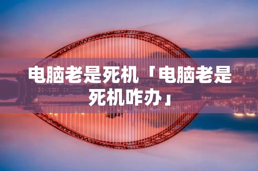 电脑老是死机「电脑老是死机咋办」