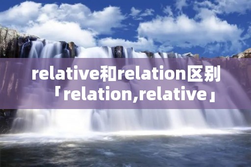 relative和relation区别「relation,relative」