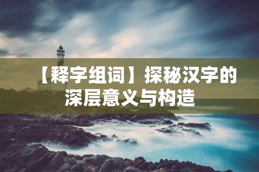 【释字组词】探秘汉字的深层意义与构造