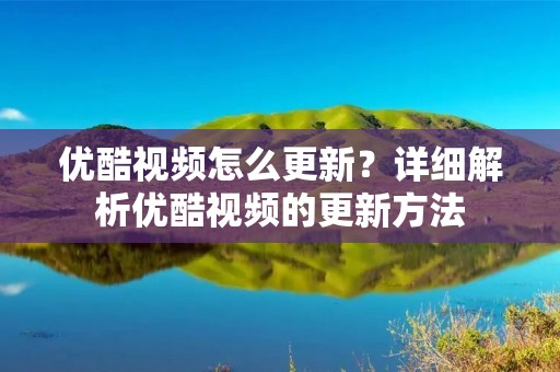 优酷视频怎么更新?详细解析优酷视频的更新方法