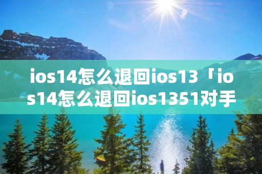 ios14怎么退回ios13「ios14怎么退回ios1351对手机有影响么」