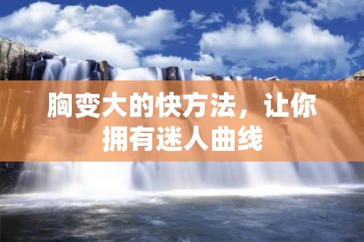 胸变大的快方法，让你拥有迷人曲线