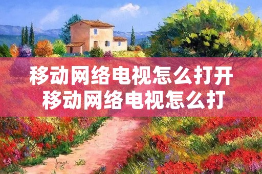 移动网络电视怎么打开 移动网络电视怎么打开就看电视台节目