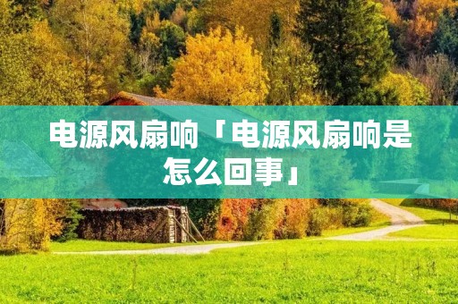 电源风扇响「电源风扇响是怎么回事」 电源风扇响「电源风扇响是怎么回事」