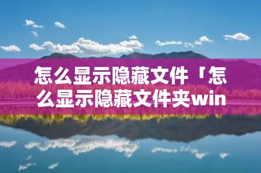 怎么显示隐藏文件「怎么显示隐藏文件夹win10」