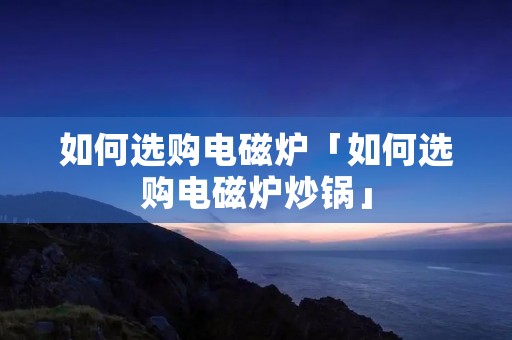 如何选购电磁炉「如何选购电磁炉炒锅」