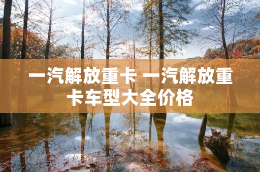 一汽解放重卡 一汽解放重卡车型大全价格