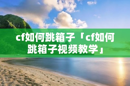cf如何跳箱子「cf如何跳箱子视频教学」 cf如何跳箱子「cf如何跳箱子视频教学」