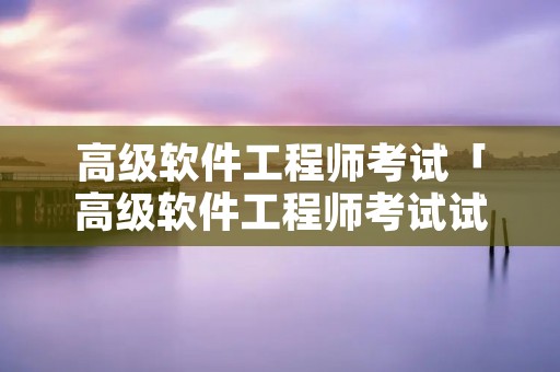 高级软件工程师考试「高级软件工程师考试试题」