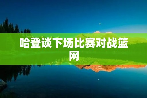 哈登谈下场比赛对战篮网:勇士需要全力以赴迎接挑战 哈登谈下场比赛对战篮网:勇士需要全力以赴迎接挑战