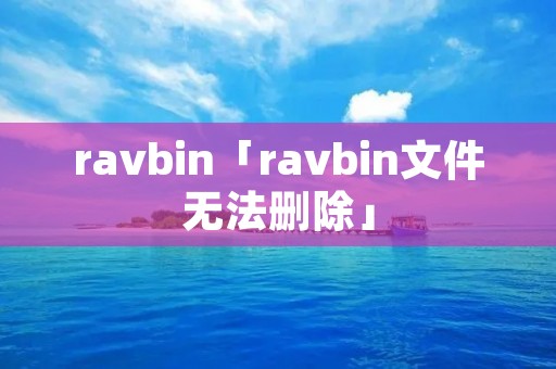 ravbin「ravbin文件无法删除」 ravbin「ravbin文件无法删除」