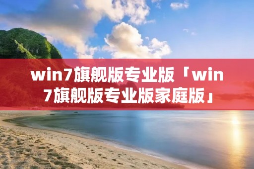 win7旗舰版专业版「win7旗舰版专业版家庭版」