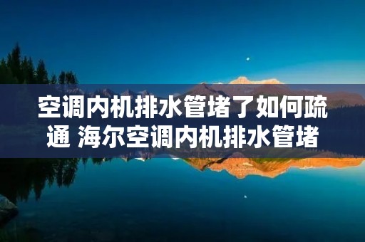 空调内机排水管堵了如何疏通 海尔空调内机排水管堵了如何疏通
