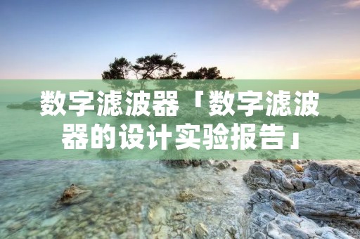 数字滤波器「数字滤波器的设计实验报告」 数字滤波器「数字滤波器的设计实验报告」