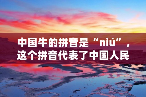 中国牛的拼音是“niú”,这个拼音代表了中国人民对牛的敬意和喜爱。牛是中国传统文化中的重要象征,代表着勤劳、坚韧和力量。无论是在农耕社会还是现代工业社会,牛都扮演着重要的角色。下面将详细描述牛在中国文化和社会中的各个方面。