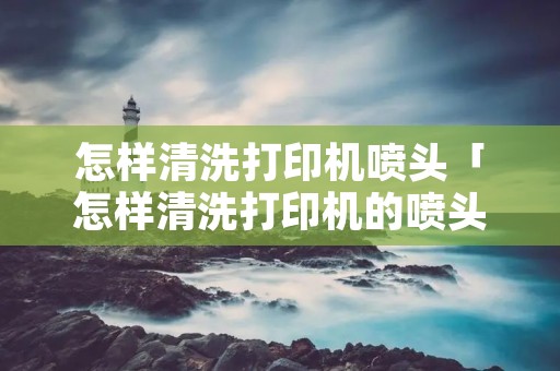 怎样清洗打印机喷头「怎样清洗打印机的喷头」 怎样清洗打印机喷头「怎样清洗打印机的喷头」