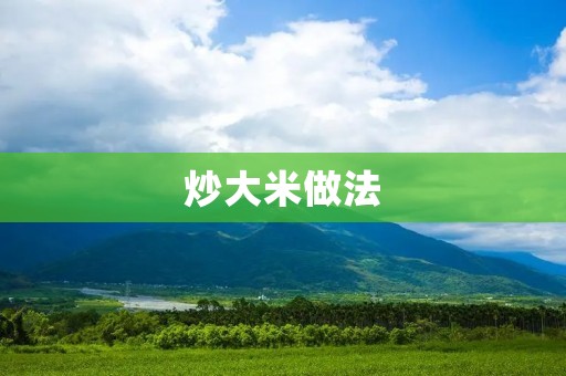 炒大米做法:教你轻松炒出香气四溢的美味大米 炒大米做法:教你轻松炒出香气四溢的美味大米
