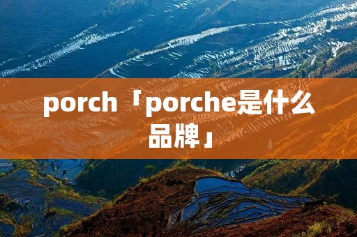 porch「porche是什么品牌」