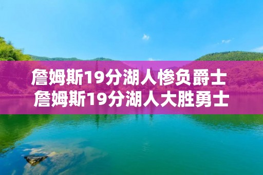 詹姆斯19分湖人惨负爵士 詹姆斯19分湖人大胜勇士