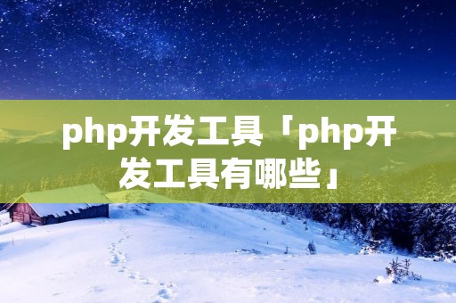 php开发工具「php开发工具有哪些」