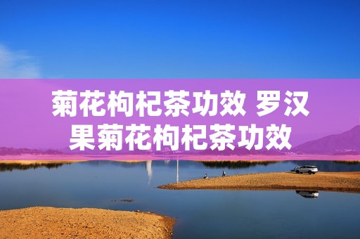菊花枸杞茶功效 罗汉果菊花枸杞茶功效