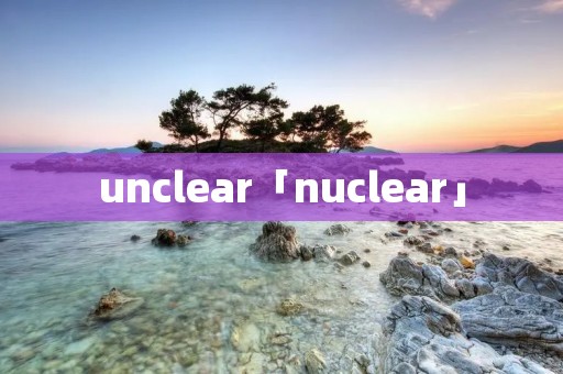 unclear「nuclear」