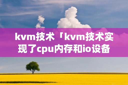 kvm技术「kvm技术实现了cpu内存和io设备的虚拟化」 kvm技术「kvm技术实现了cpu内存和io设备的虚拟化」
