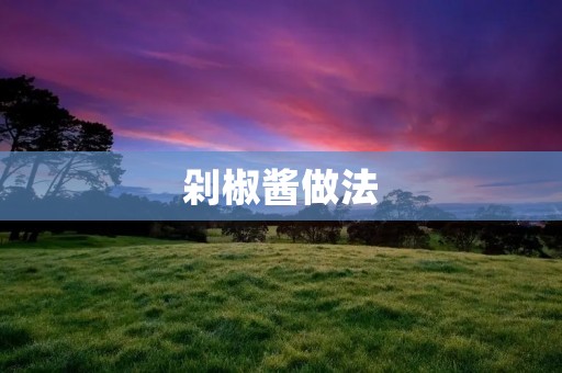 剁椒酱做法：辣爆口感，酸辣可口的经典川菜调味佳品