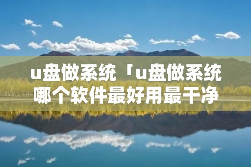 u盘做系统「u盘做系统哪个软件最好用最干净」