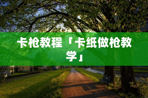 卡枪教程「卡纸做枪教学」 卡枪教程「卡纸做枪教学」