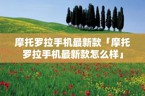 摩托罗拉手机最新款「摩托罗拉手机最新款怎么样」