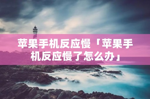 苹果手机反应慢「苹果手机反应慢了怎么办」 苹果手机反应慢「苹果手机反应慢了怎么办」