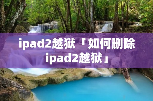 ipad2越狱「如何删除ipad2越狱」