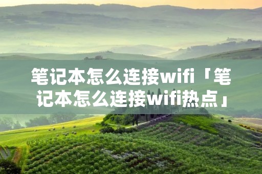 笔记本怎么连接wifi「笔记本怎么连接wifi热点」 笔记本怎么连接wifi「笔记本怎么连接wifi热点」