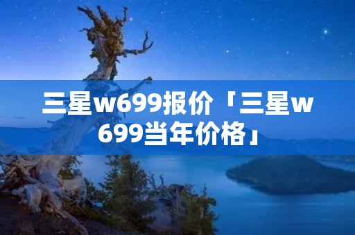 三星w699报价「三星w699当年价格」