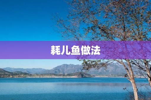 耗儿鱼做法：学会制作美味可口的耗儿鱼料理