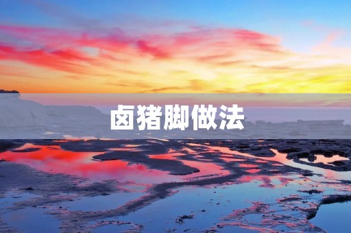 卤猪脚做法:一道美味佳肴的制作秘籍 卤猪脚做法:一道美味佳肴的制作秘籍