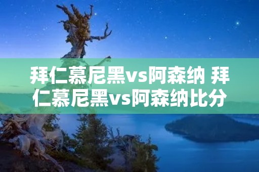 拜仁慕尼黑vs阿森纳 拜仁慕尼黑vs阿森纳比分 拜仁慕尼黑vs阿森纳 拜仁慕尼黑vs阿森纳比分