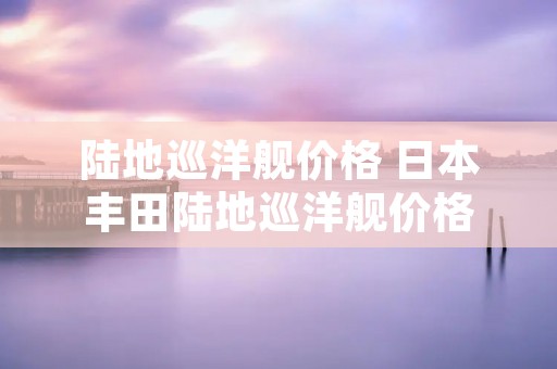 陆地巡洋舰价格 日本丰田陆地巡洋舰价格