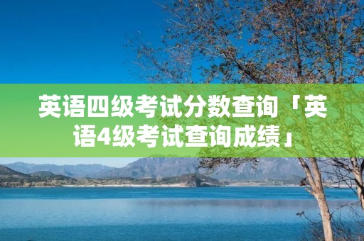 英语四级考试分数查询「英语4级考试查询成绩」