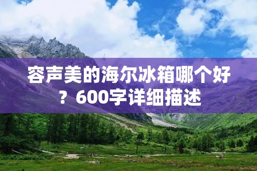 容声美的海尔冰箱哪个好?600字详细描述 容声美的海尔冰箱哪个好?600字详细描述