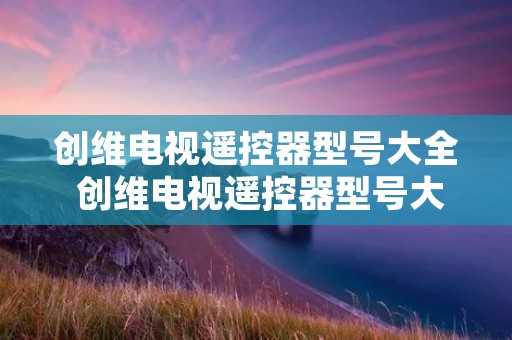 创维电视遥控器型号大全 创维电视遥控器型号大全图片