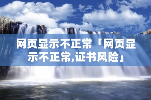 网页显示不正常「网页显示不正常,证书风险」