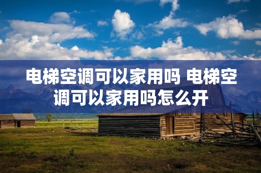电梯空调可以家用吗 电梯空调可以家用吗怎么开 电梯空调可以家用吗 电梯空调可以家用吗怎么开