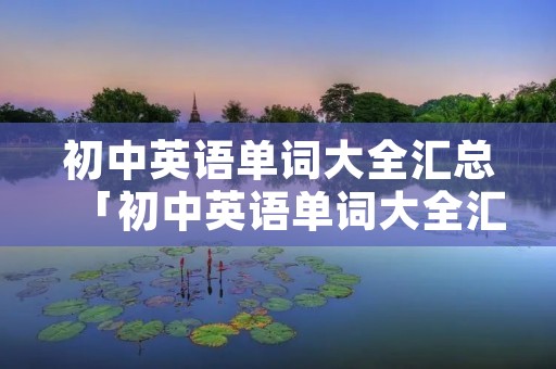 初中英语单词大全汇总「初中英语单词大全汇总a开头」