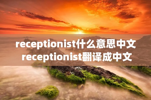 receptionist什么意思中文 receptionist翻译成中文