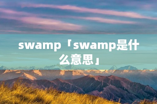 swamp「swamp是什么意思」 swamp「swamp是什么意思」