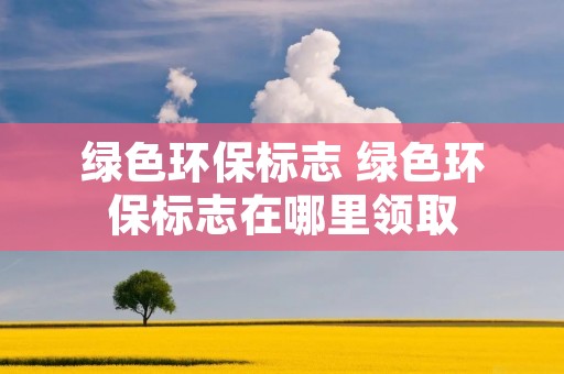 绿色环保标志 绿色环保标志在哪里领取 绿色环保标志 绿色环保标志在哪里领取