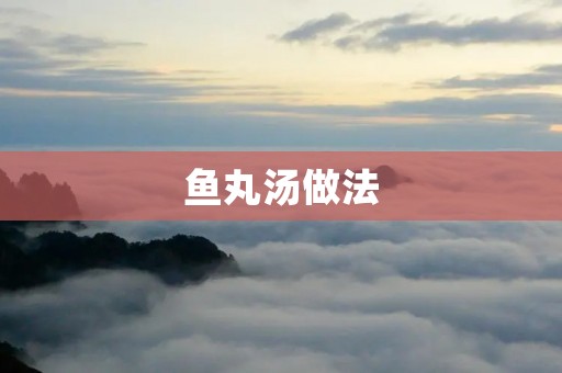 鱼丸汤做法：鲜美滋补，家常美味风味